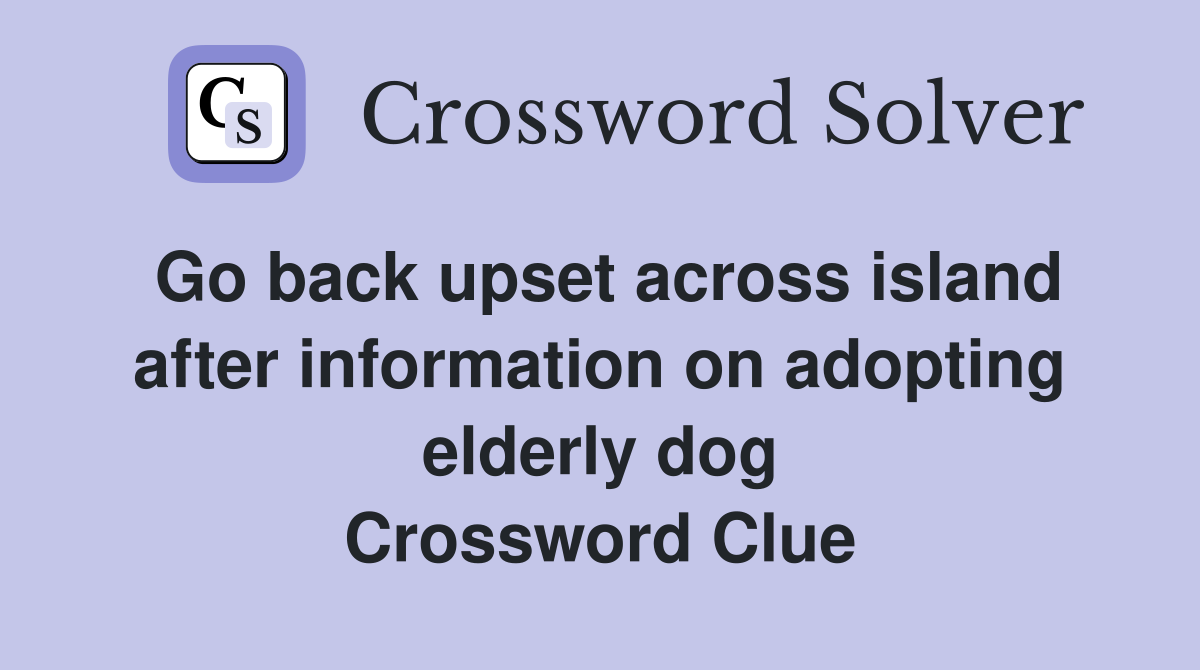 Go back upset across island after information on adopting elderly dog Crossword Clue