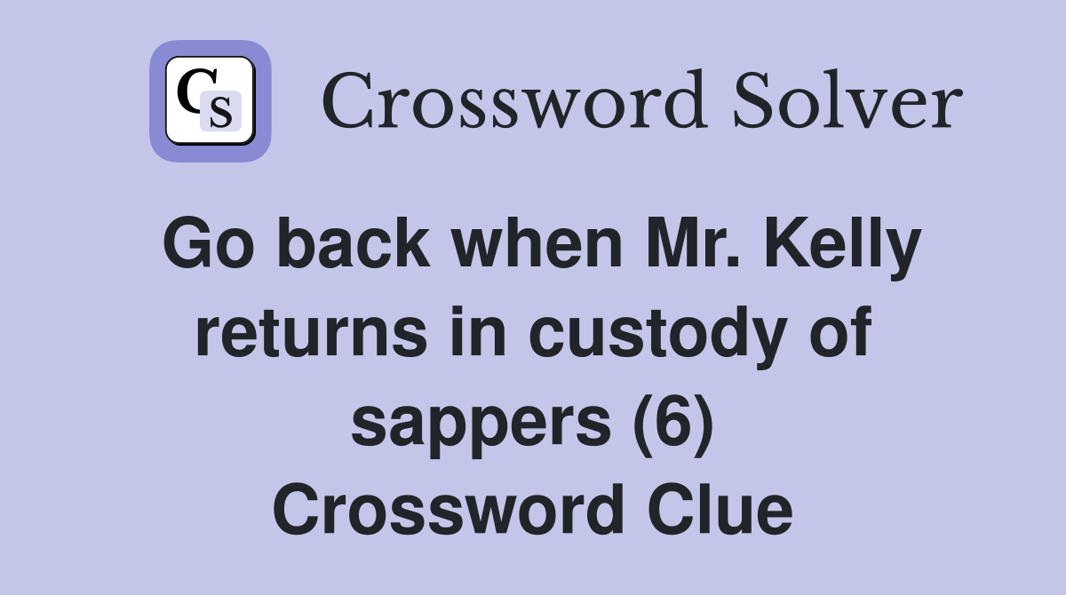 Go back when Mr. Kelly returns in custody of sappers (6) Crossword Clue