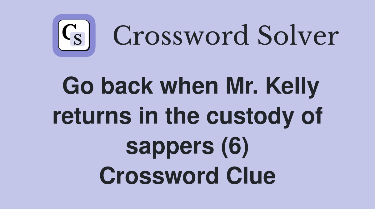 Go back when Mr. Kelly returns in the custody of sappers (6) Crossword Clue