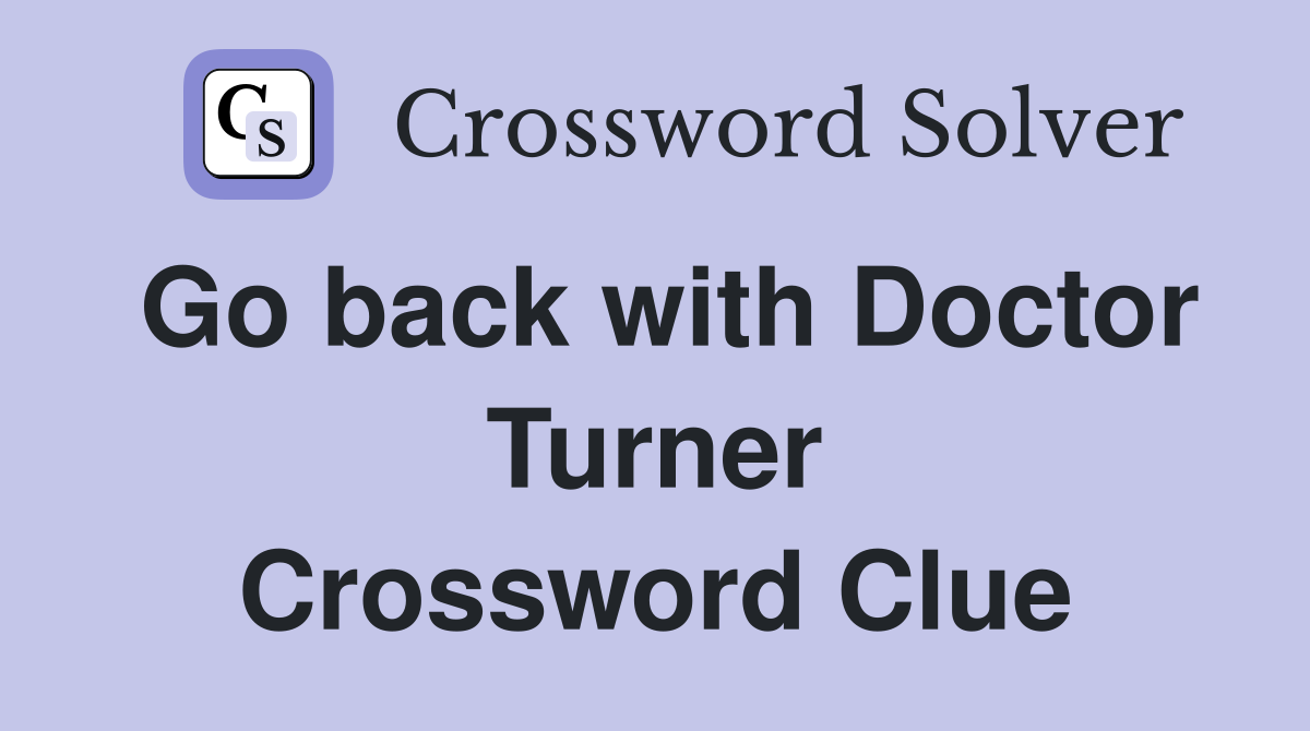 Go back with Doctor Turner Crossword Clue