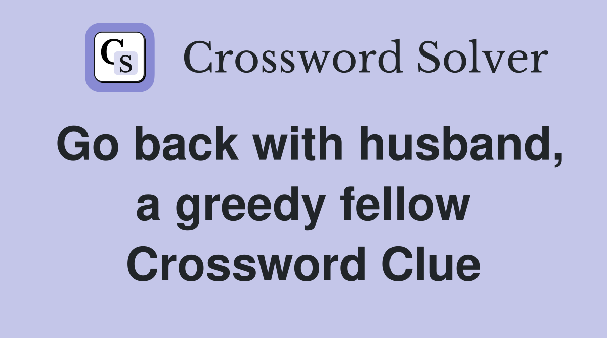 Go back with husband, a greedy fellow Crossword Clue