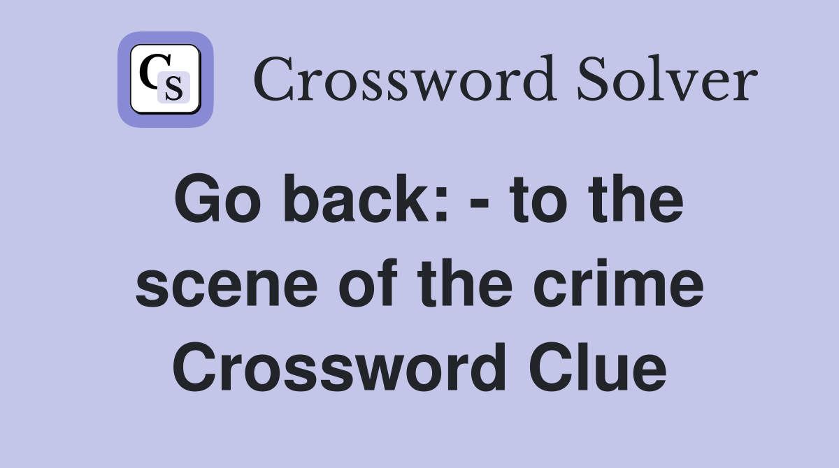 Go back: - to the scene of the crime Crossword Clue