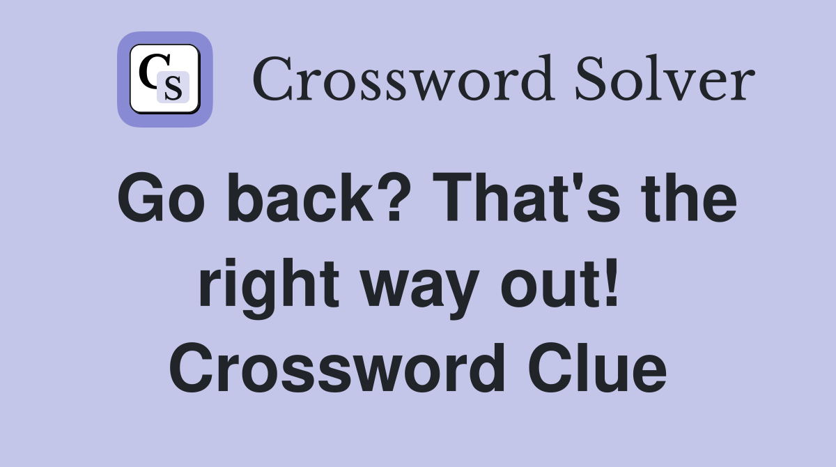 Go back? That's the right way out!  Crossword Clue