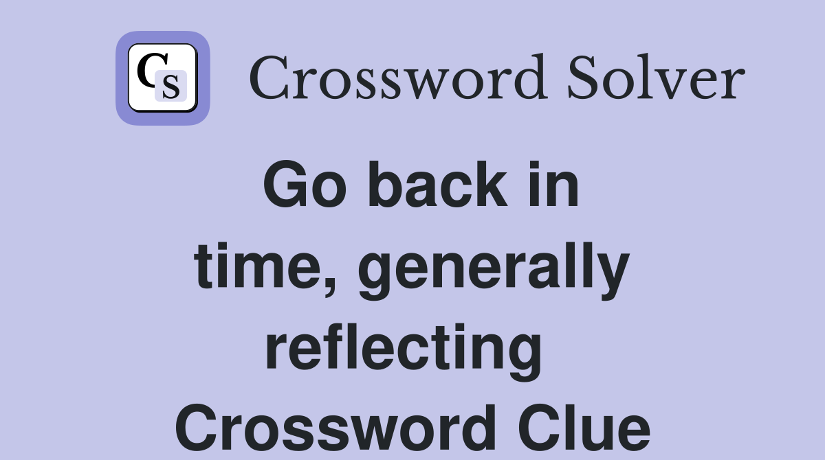 Go back in time, generally reflecting  Crossword Clue