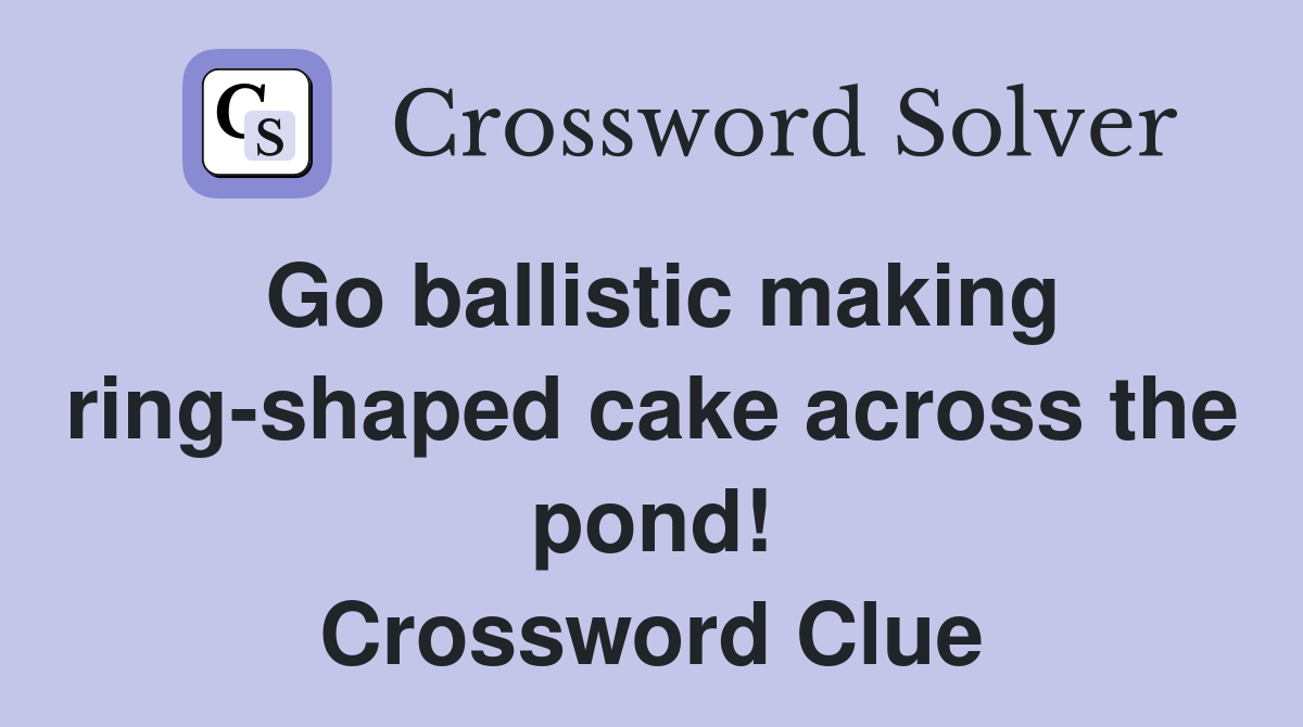 Go ballistic making ring-shaped cake across the pond! Crossword Clue