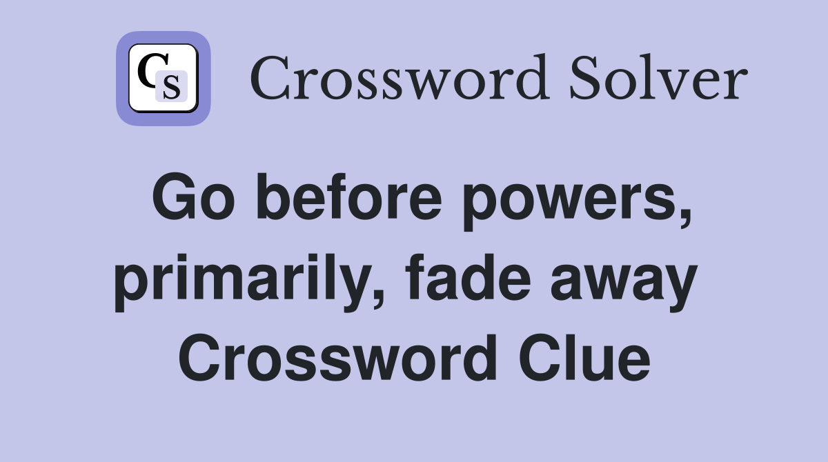 Go before powers, primarily, fade away  Crossword Clue