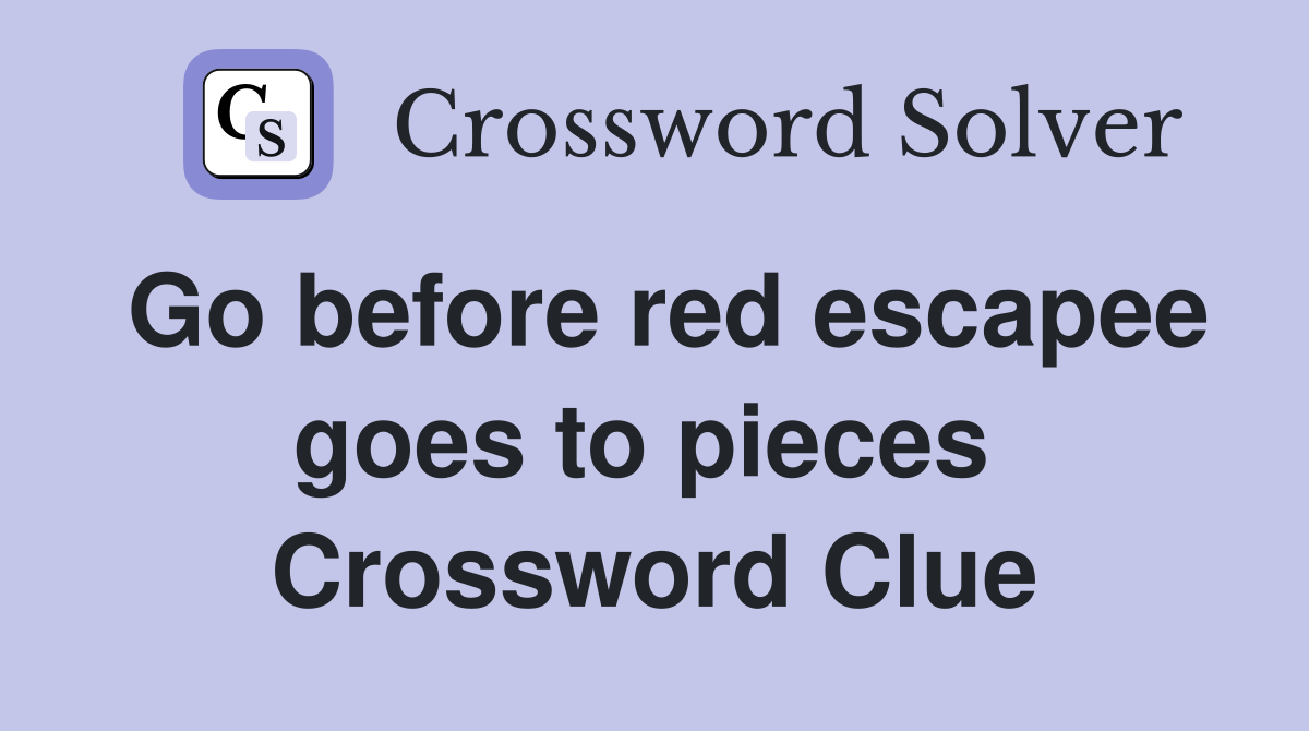 Go before red escapee goes to pieces  Crossword Clue
