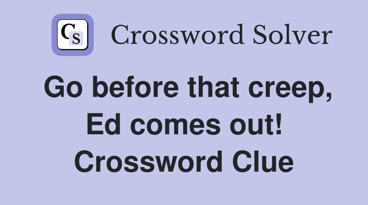 Go before that creep, Ed comes out! Crossword Clue
