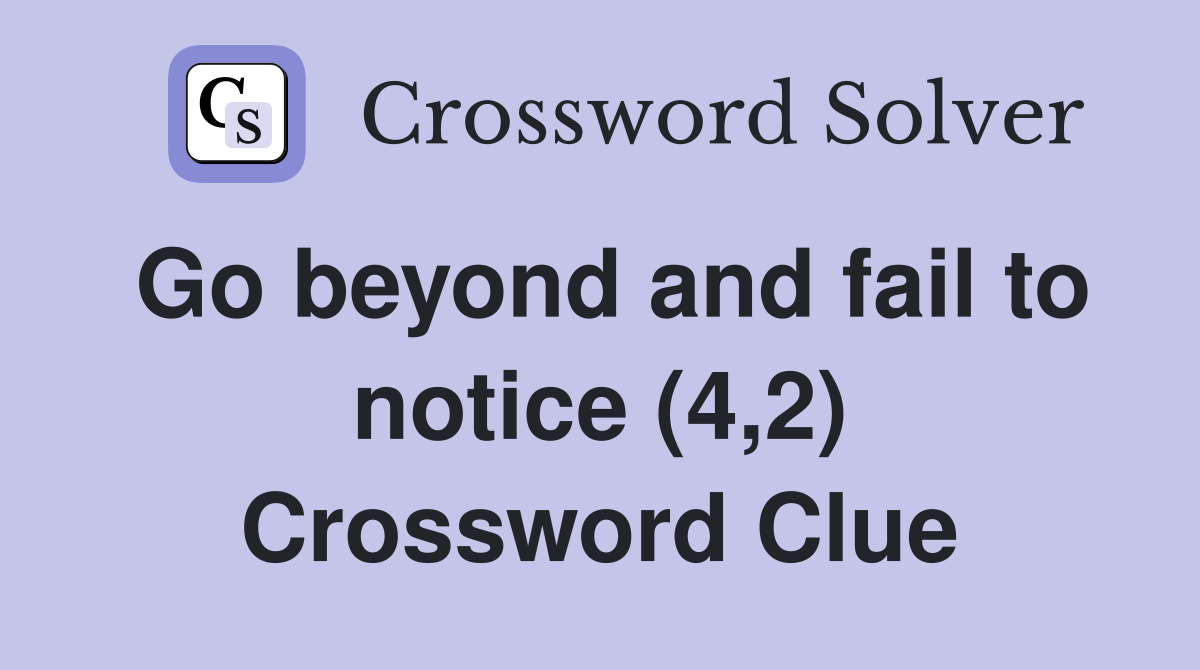 Go beyond and fail to notice (4,2) Crossword Clue