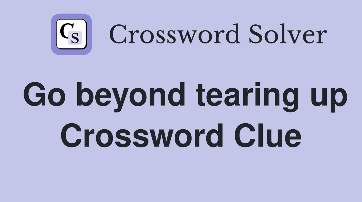 Go beyond tearing up Crossword Clue
