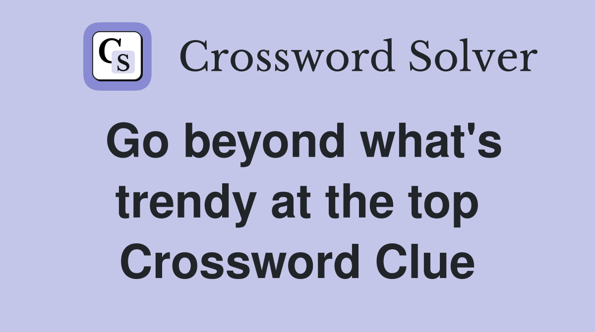 Go beyond what's trendy at the top Crossword Clue
