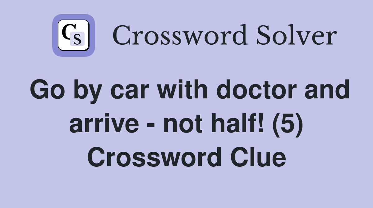Go by car with doctor and arrive - not half! (5) Crossword Clue