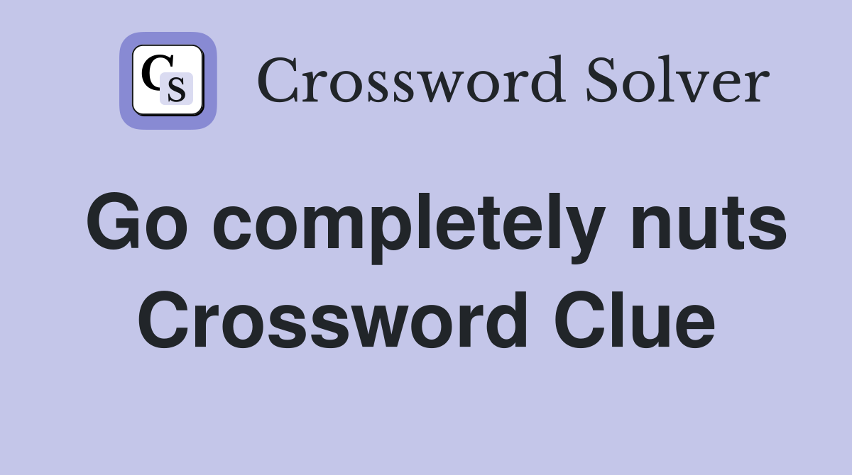 Go completely nuts Crossword Clue