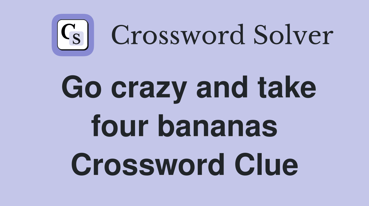Go crazy and take four bananas Crossword Clue