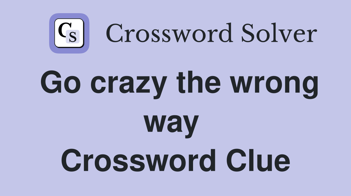 Go crazy the wrong way  Crossword Clue