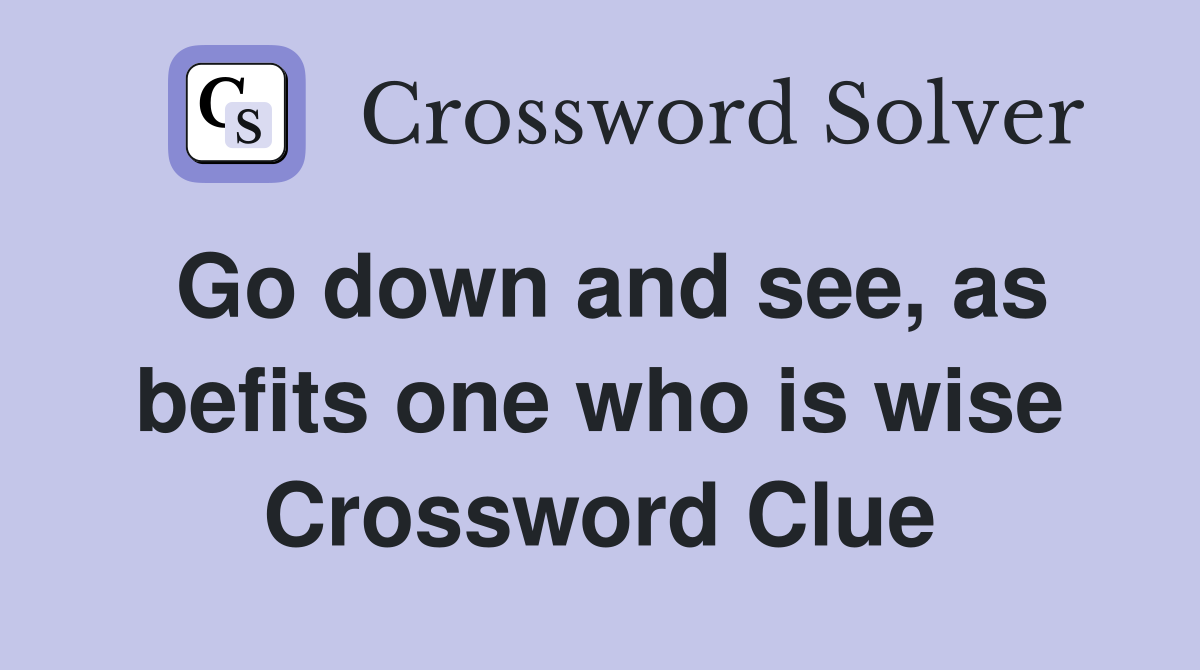 Go down and see, as befits one who is wise Crossword Clue