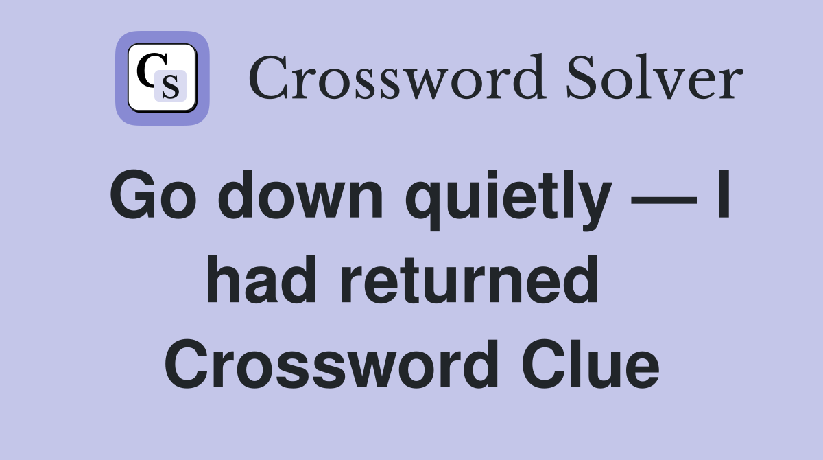 Go down quietly — I had returned  Crossword Clue