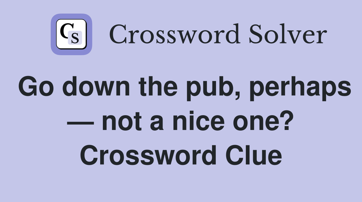 Go down the pub, perhaps — not a nice one? Crossword Clue
