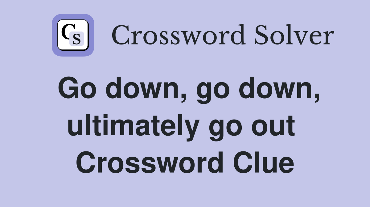 Go down, go down, ultimately go out  Crossword Clue