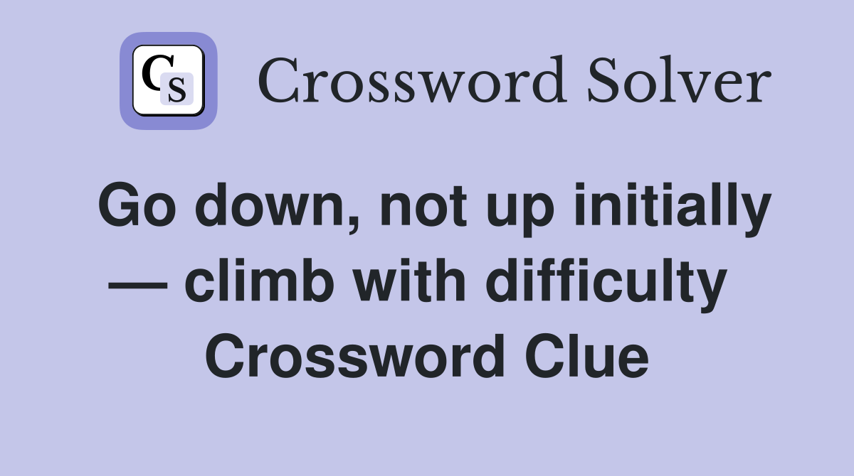Go down, not up initially — climb with difficulty  Crossword Clue
