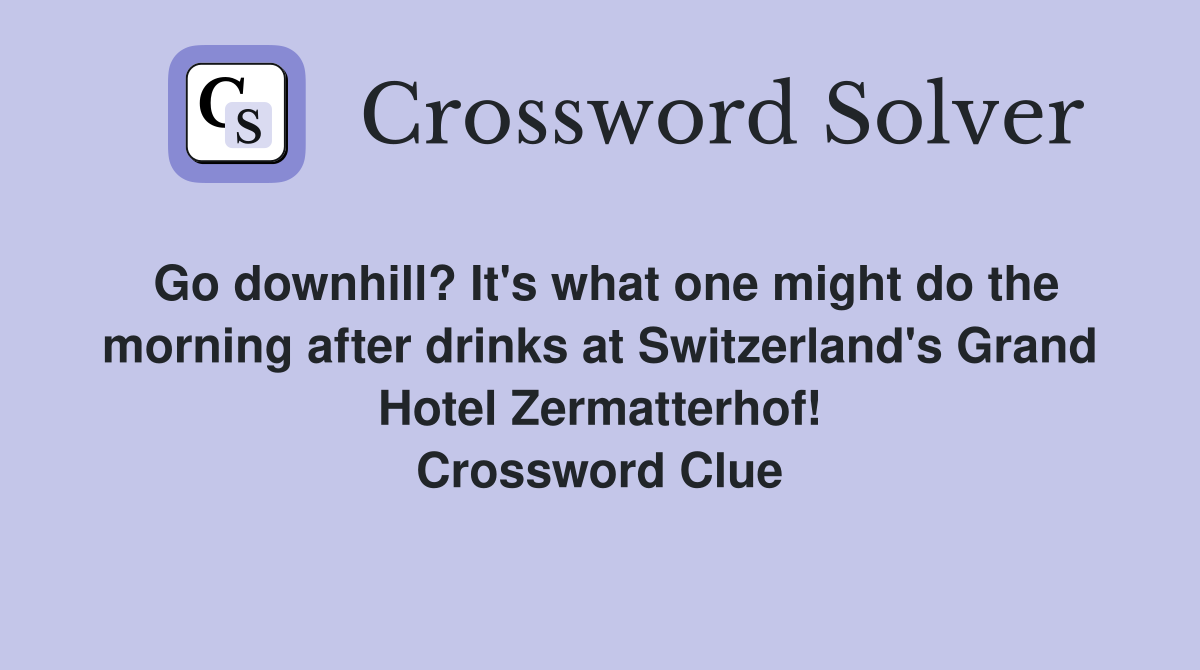Go downhill? It's what one might do the morning after drinks at Switzerland's Grand Hotel Zermatterhof! Crossword Clue