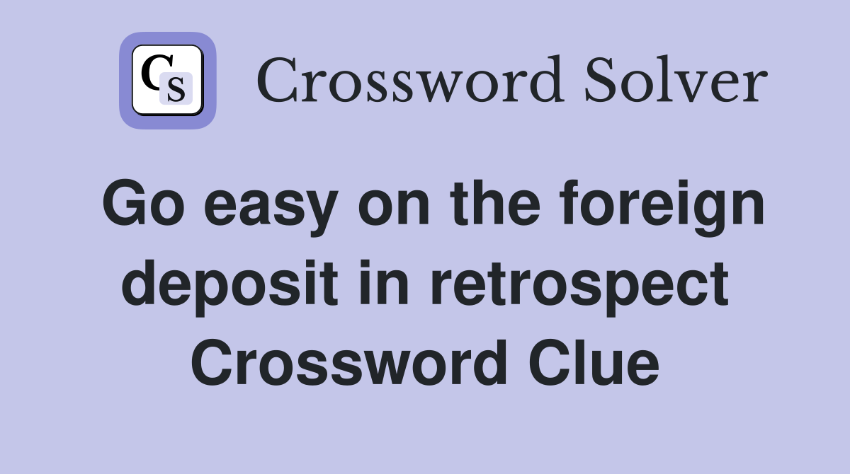 Go easy on the foreign deposit in retrospect Crossword Clue