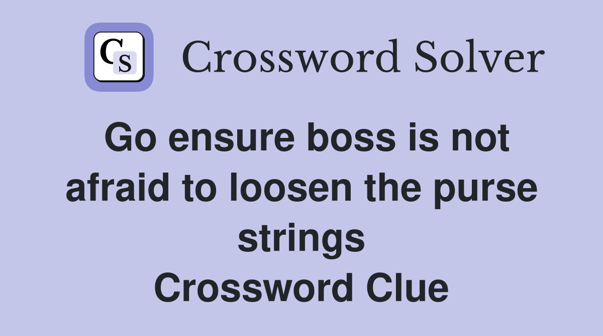 Go ensure boss is not afraid to loosen the purse strings Crossword Clue
