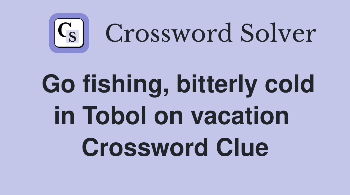 Go fishing, bitterly cold in Tobol on vacation  Crossword Clue