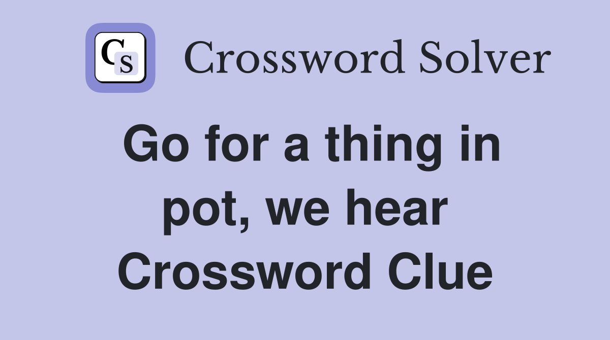 Go for a thing in pot, we hear Crossword Clue