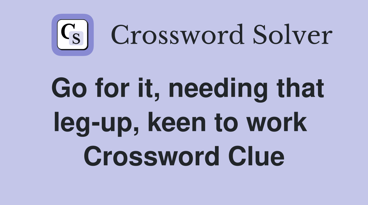 Go for it, needing that leg-up, keen to work  Crossword Clue