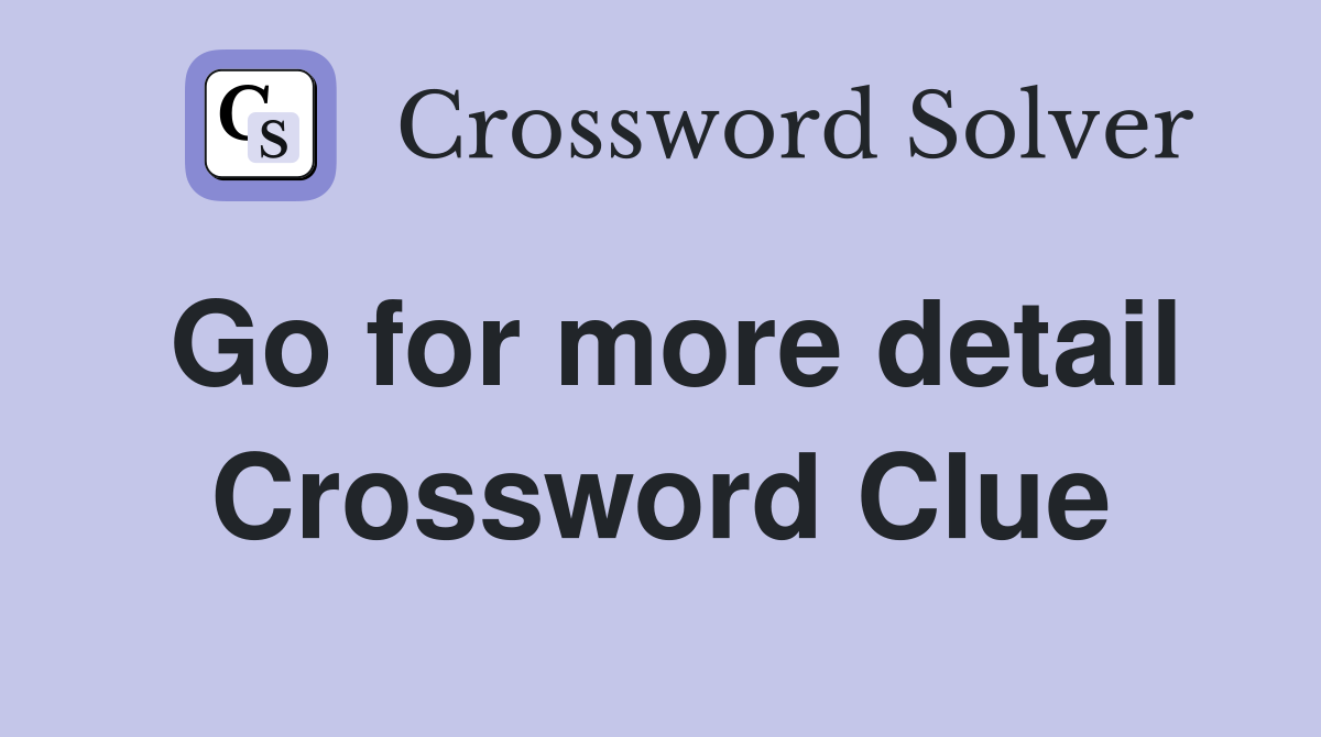 Go for more detail Crossword Clue