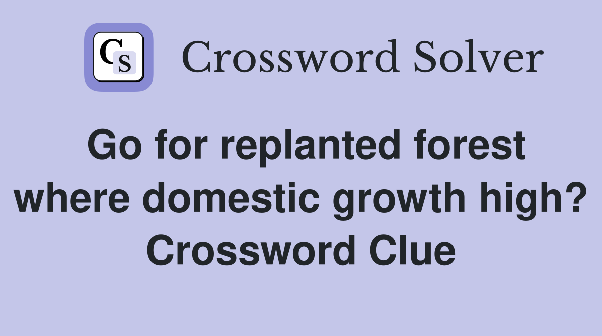 Go for replanted forest where domestic growth high? Crossword Clue