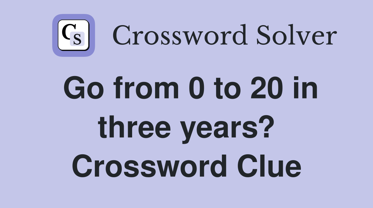 Go from 0 to 20 in three years? Crossword Clue