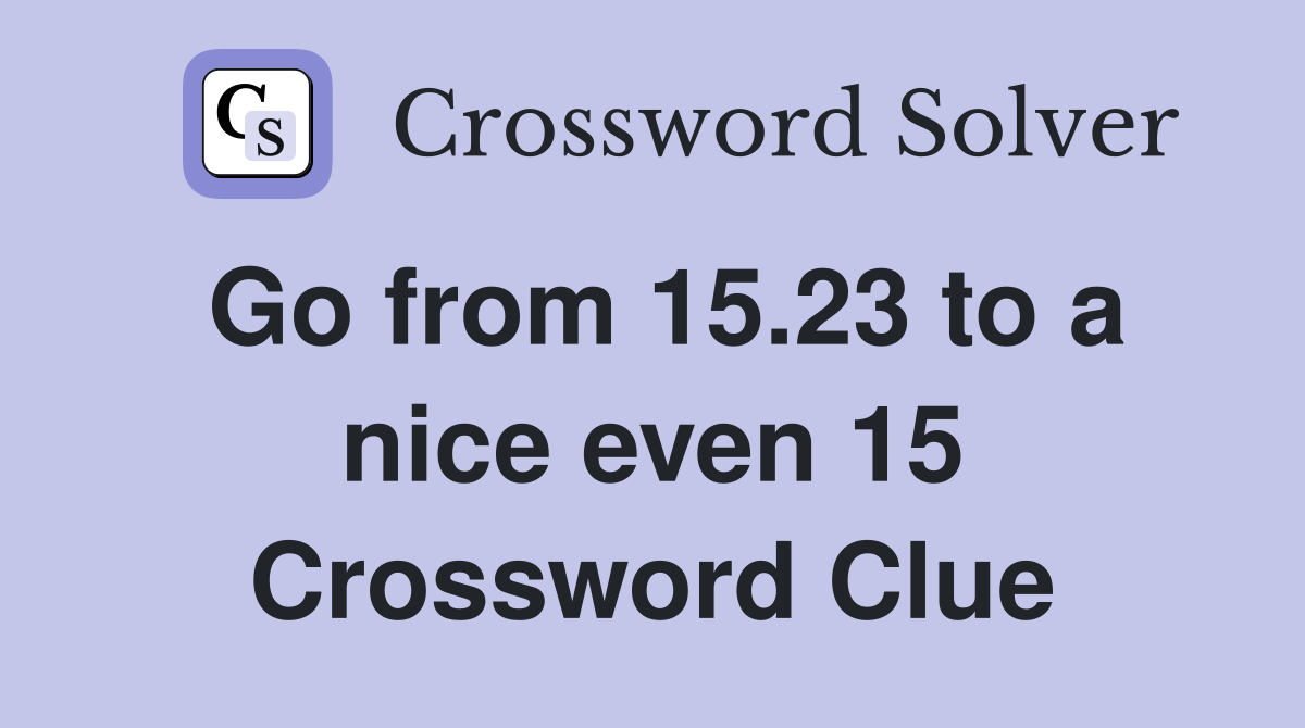 Go from 15.23 to a nice even 15 Crossword Clue
