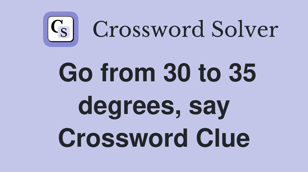 Go from 30 to 35 degrees, say Crossword Clue