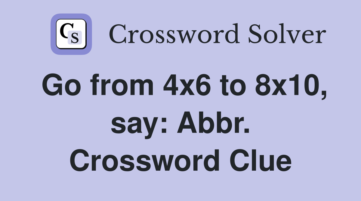 Go from 4x6 to 8x10, say: Abbr. Crossword Clue