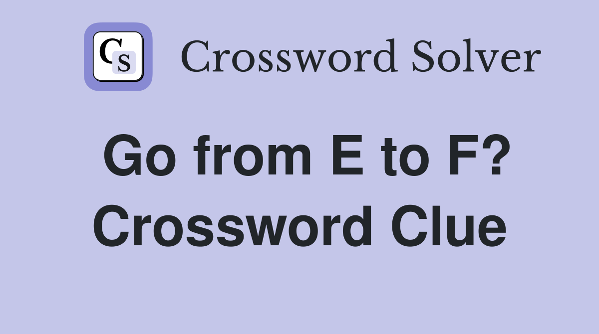 Go from E to F? Crossword Clue