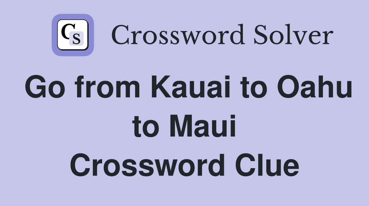 Go from Kauai to Oahu to Maui Crossword Clue