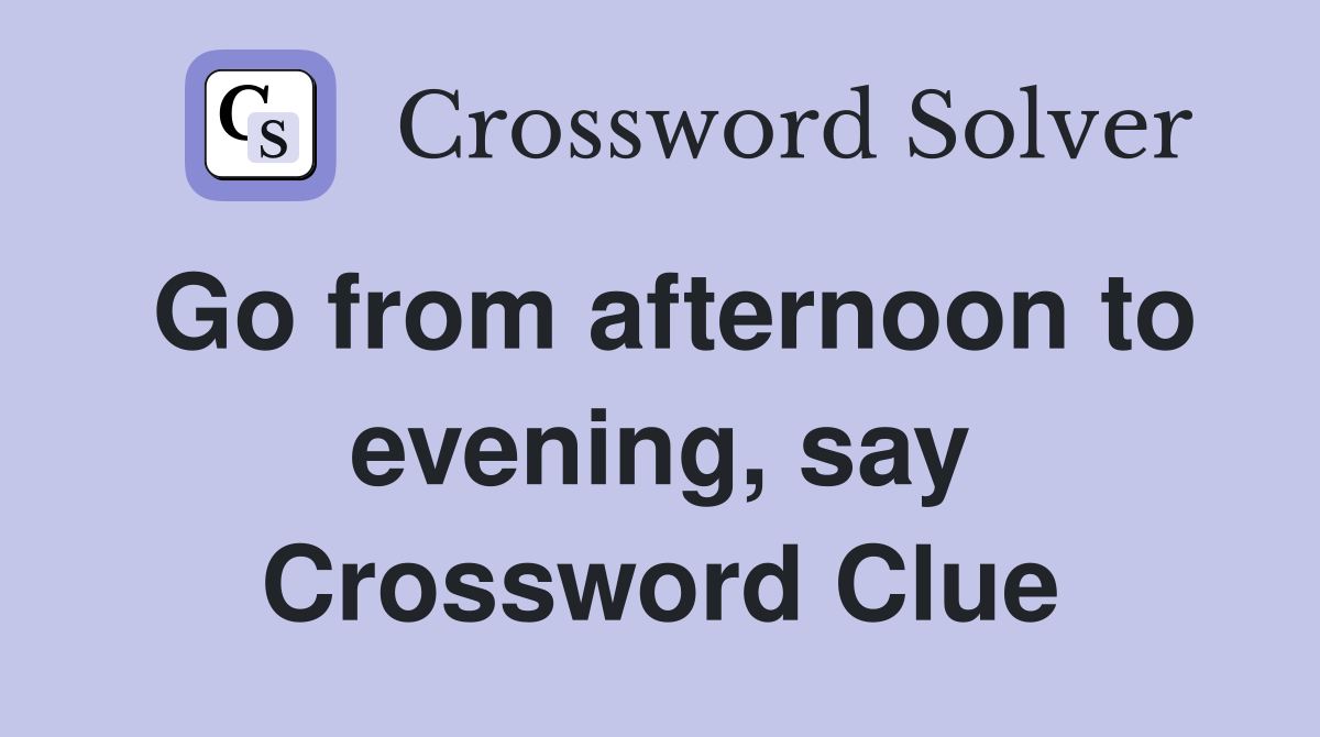 Go from afternoon to evening, say Crossword Clue