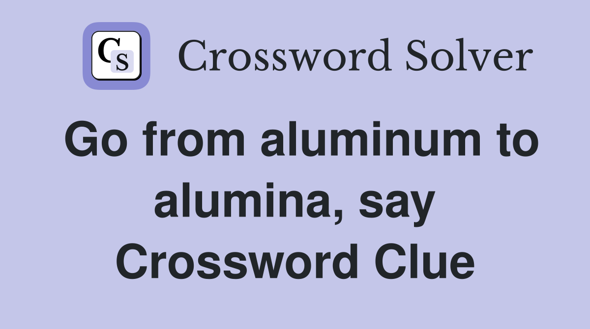 Go from aluminum to alumina, say Crossword Clue