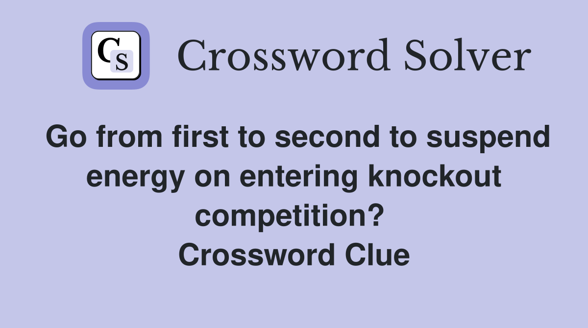Go from first to second to suspend energy on entering knockout competition?  Crossword Clue