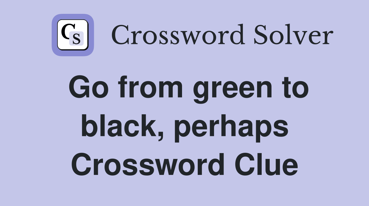 Go from green to black, perhaps Crossword Clue