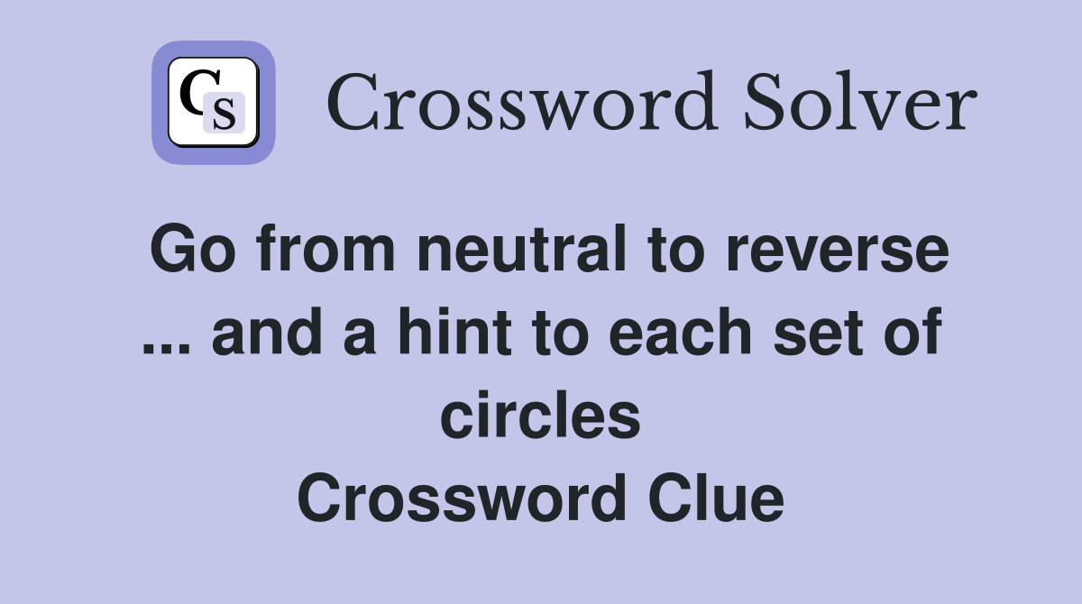 Go from neutral to reverse ... and a hint to each set of circles Crossword Clue