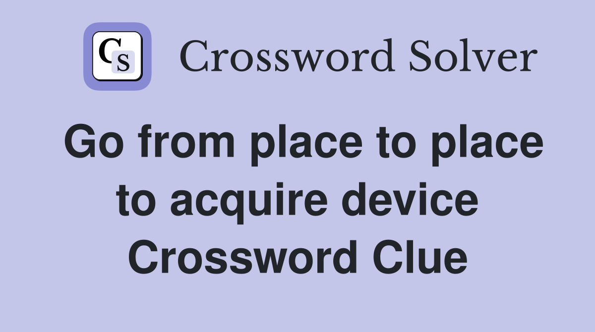 Go from place to place to acquire device Crossword Clue