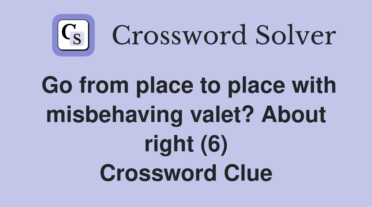 Go from place to place with misbehaving valet? About right (6) Crossword Clue