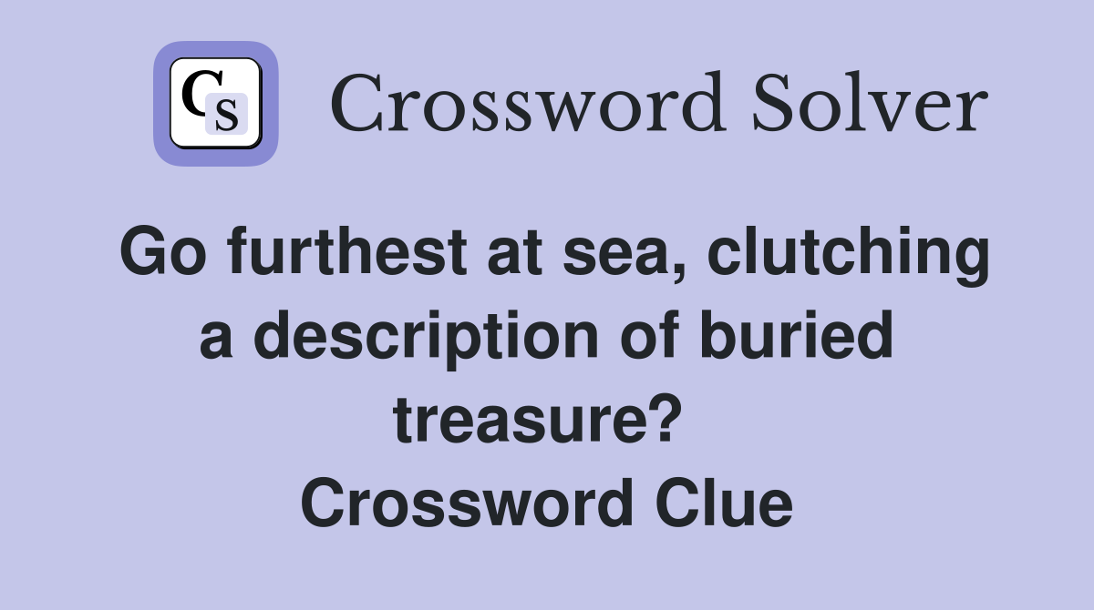 Go furthest at sea, clutching a description of buried treasure?  Crossword Clue