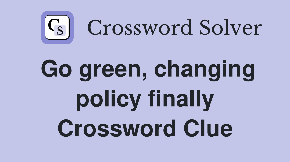 Go green, changing policy finally Crossword Clue