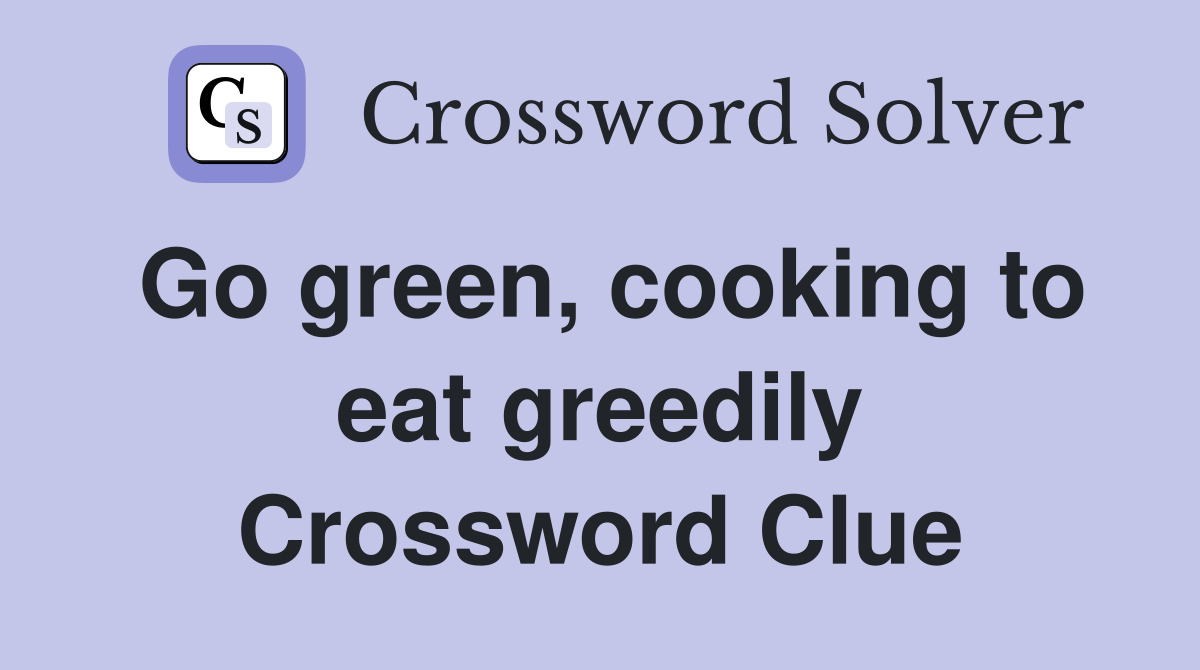 Go green, cooking to eat greedily Crossword Clue