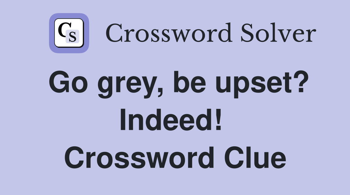 Go grey, be upset? Indeed!  Crossword Clue