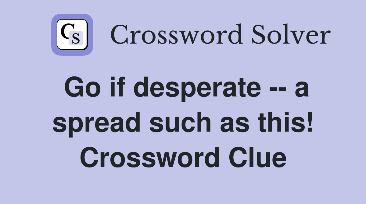 Go if desperate -- a spread such as this! Crossword Clue
